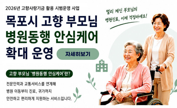 2026년 고향사랑기금 활용 시범운영 사업  목포시 고향 부모님 병원동행 안심케어 확대 운영 자세히보기  멀리 계신 부모님의 병원진료, 이제 걱정마세요!  고향 부모님 \'병원동행 안심케어\'란? 전문인력과 교통서비스를 연계해  병원 이동부터 진료, 귀가까지  안전하고 편리하게 지원하는 서비스입니다.