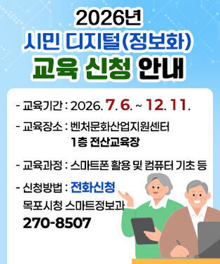 2026년 시민 디지털(정보화)교육 신청 안내 -교육기간 : 2026. 7. 6. ~ 12. 11. -교육장소 : 벤처문화산업지원센터 1층 전산교육장  -교육과정 : 스마트폰 활용 및 컴퓨터 기초 등  -신청방법 : 전화신청(목포시청 스마트정보과 270-8507)