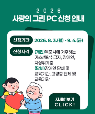 2026 사랑의 그린 PC 신청 안내 신청기간:2026. 8. 3.(월) ~ 9. 4.(금) 신청자격:(개인)목포시에 거주하는 기초생활수급자, 장애인, 차상위계층  (단체)장애인 단체 및 교육기관, 고령층 단체 및 교육기관 자세히보기 CLICK!