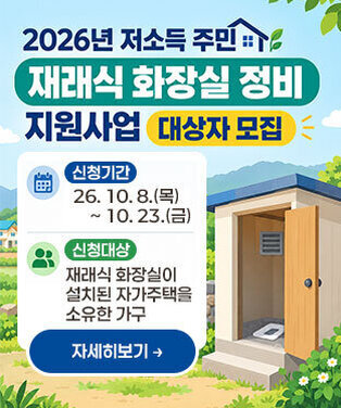 「2026년 저소득 주민 재래식 화장실 정비 지원사업」대상자 모집 신청기간 : 2026. 10. 8.(목) ~ 10. 23.(금)(16일간) 신청대상 : 재래식 화장실이 설치된 자가주택을 소유한 가구 자세히보기