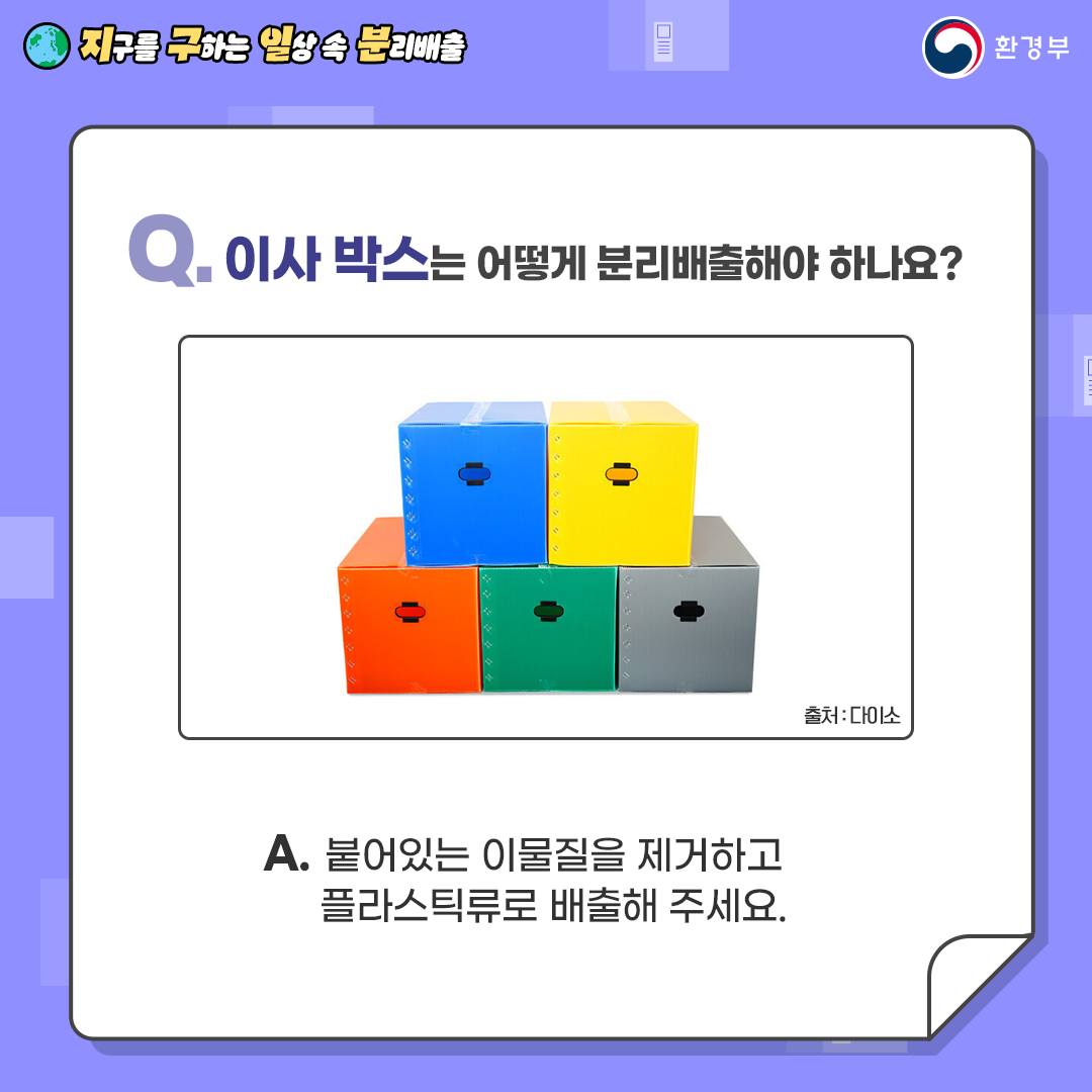 Q. 이사 박스는 어떻게 분리배출해야 하나요?  A. 붙어있는 이물질을 제거하고   플라스틱류로 배출해 주세요.