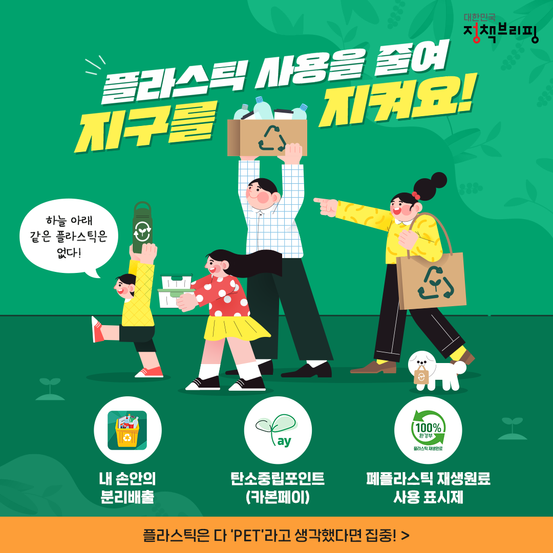 플라스틱 사용을 줄여 지구를 지켜요!  대한민국 자원순환  하늘 아래 같은 플라스틱은 없다!  내 손안의 분리배출 탄소중립포인트 (카본페이) 폐플라스틱 재생원료 사용 표시제  플라스틱은 다 \'PET\'라고 생각했다면 집중!