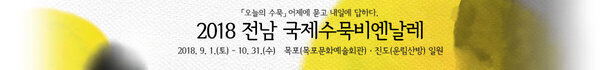 「오늘의 수묵」 어제에 묻고 내일에 답하다. 2018 전남 국제수묵비엔날레 2018. 9. 1.(토) - 10. 31.(수) 목포(목포문화예술회관) · 진도(운림산방) 일원