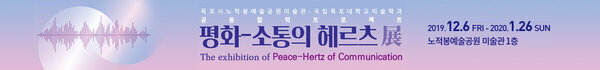 목포시노적봉예술공원미술관-국립목포대학교미술학과 공동협력프로젝트 평화-소통의 헤르츠전 The exhibition of Peace-Hertz of Communication 2019.12.6.FRI ~ 2020.1.26 SUN 노적봉에술공원 미술관 1층