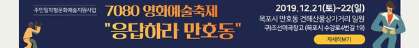 주민밀착형 문화예술지원사업 7080 영화예술축제 응답하라 만호동 2019. 12.21(토) ~ 22(일) 목포시 만호동 건해산물상가거리 일원 구) 조선미곡창고 (목포시 수강로4번길 19)