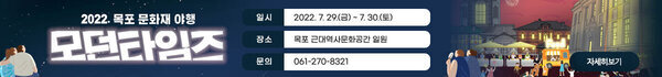 2022 목포 문화재 야행 모던타임즈 -일시 : 2022. 7. 29.(금) ~ 7. 30.(토) -장소 : 목포 근대역사문화공간 일원 -문의 : 061-270-8321 자세히보기